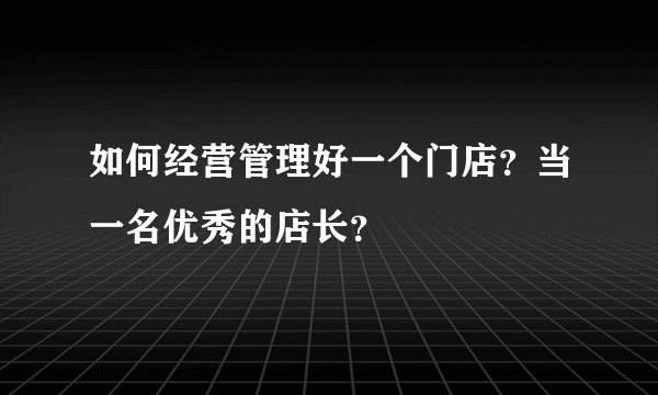 如何经营管理好一个门店？当一名优秀的店长？