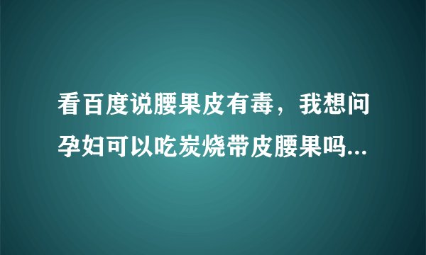 看百度说腰果皮有毒，我想问孕妇可以吃炭烧带皮腰果吗？吃了会不