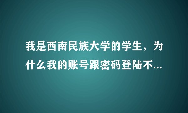 我是西南民族大学的学生，为什么我的账号跟密码登陆不了校园一卡通的系统呢。