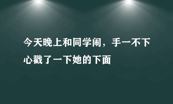 今天晚上和同学闹，手一不下心戳了一下她的下面