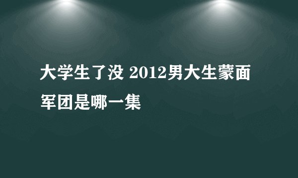 大学生了没 2012男大生蒙面军团是哪一集