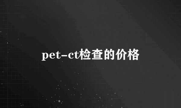 pet-ct检查的价格