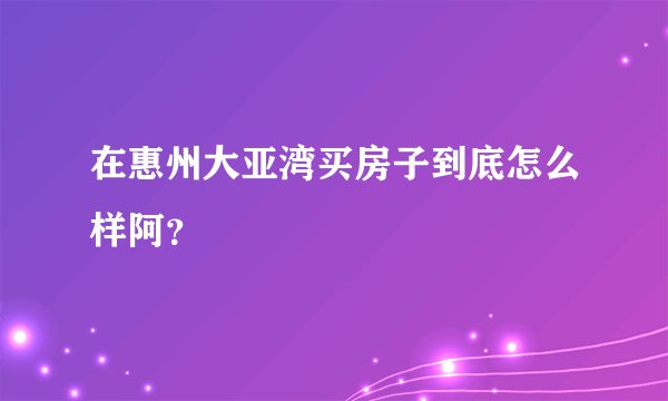 在惠州大亚湾买房子到底怎么样阿？