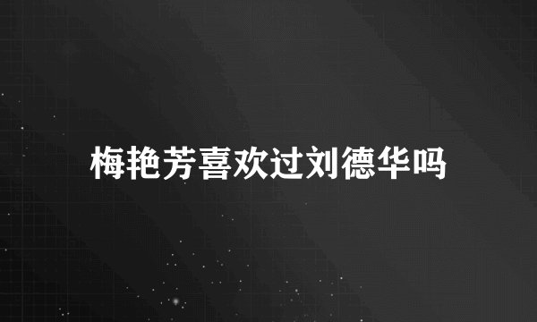梅艳芳喜欢过刘德华吗