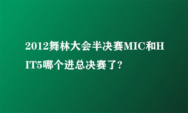 2012舞林大会半决赛MIC和HIT5哪个进总决赛了?