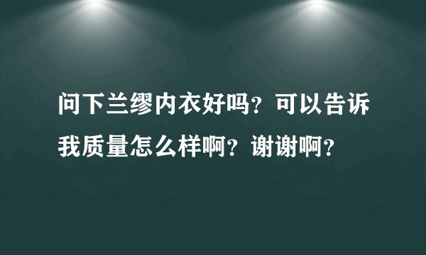 问下兰缪内衣好吗？可以告诉我质量怎么样啊？谢谢啊？