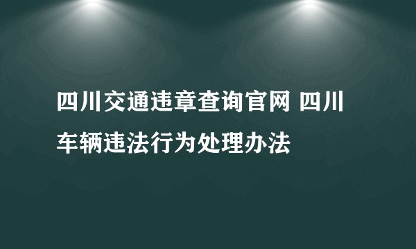 四川交通违章查询官网 四川车辆违法行为处理办法