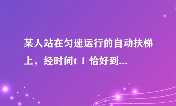 某人站在匀速运行的自动扶梯上，经时间t 1 恰好到达楼上．若自动扶梯停止运动，此人沿梯上行，则需经时间t 2 到达楼上，如果自动扶梯正常运行，人仍保持原来的步伐沿梯而上，则到达楼上的时间为（　　） A．t 1 -t 2 B． t 1 + t 2 2 C． t 1 − t 2 2 D． t 1 t 2 t 1 + t 2