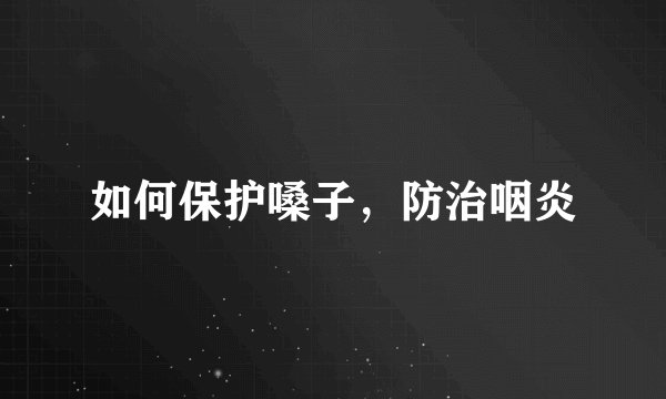 如何保护嗓子，防治咽炎