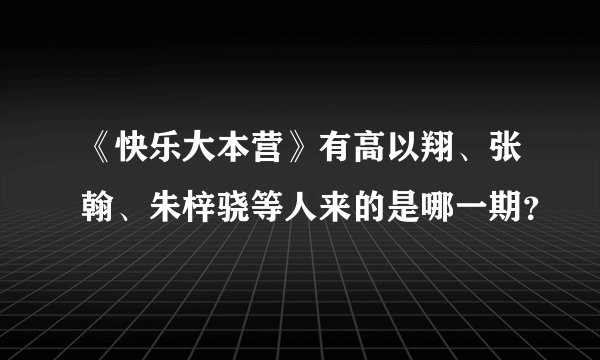 《快乐大本营》有高以翔、张翰、朱梓骁等人来的是哪一期？