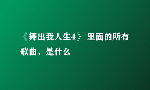 《舞出我人生4》 里面的所有歌曲，是什么