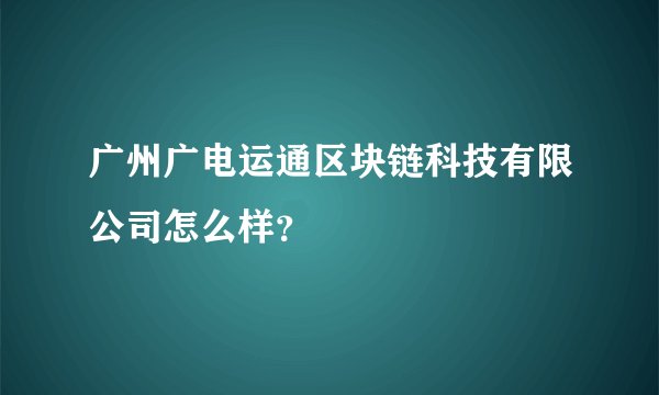 广州广电运通区块链科技有限公司怎么样？