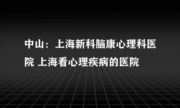 中山：上海新科脑康心理科医院 上海看心理疾病的医院