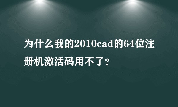 为什么我的2010cad的64位注册机激活码用不了？