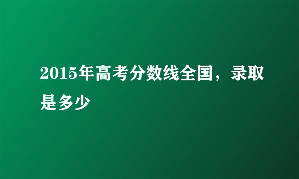 2015年高考分数线全国，录取是多少