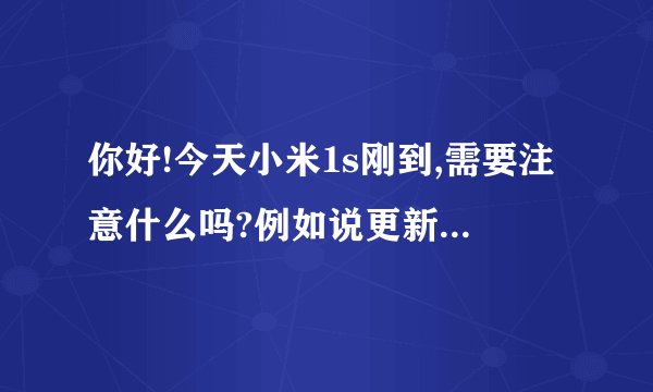 你好!今天小米1s刚到,需要注意什么吗?例如说更新什么的??