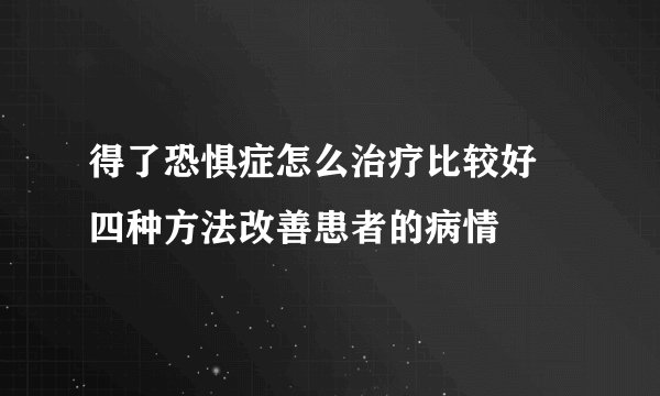 得了恐惧症怎么治疗比较好 四种方法改善患者的病情