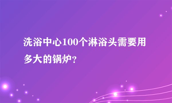 洗浴中心100个淋浴头需要用多大的锅炉？