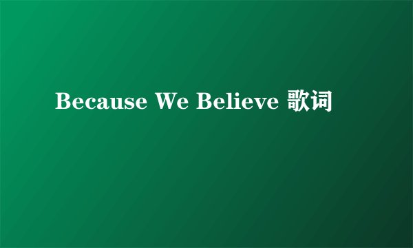 Because We Believe 歌词