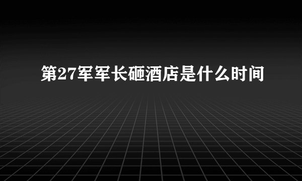 第27军军长砸酒店是什么时间