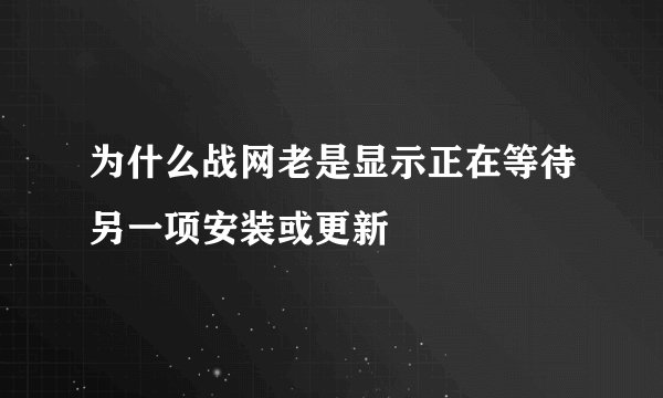 为什么战网老是显示正在等待另一项安装或更新