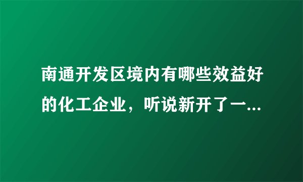 南通开发区境内有哪些效益好的化工企业，听说新开了一家，想了解详情，谢谢？