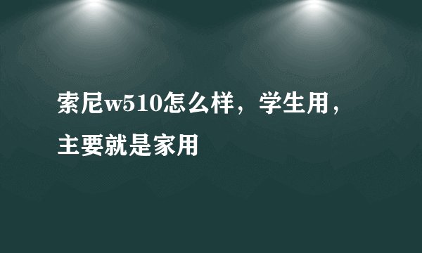 索尼w510怎么样，学生用，主要就是家用