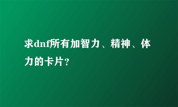 求dnf所有加智力、精神、体力的卡片？