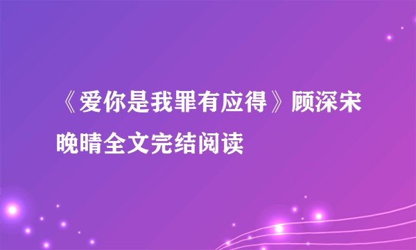 《爱你是我罪有应得》顾深宋晚晴全文完结阅读