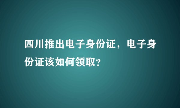 四川推出电子身份证，电子身份证该如何领取？