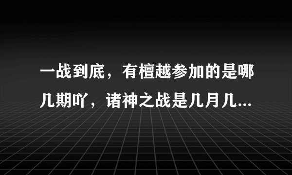一战到底，有檀越参加的是哪几期吖，诸神之战是几月几号，求解，O(∩_∩)O谢谢！