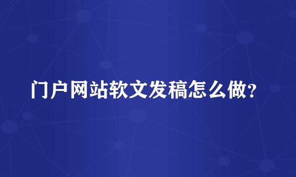 门户网站软文发稿怎么做？