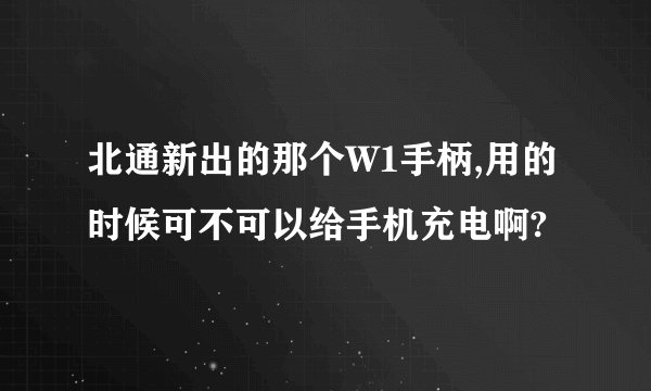 北通新出的那个W1手柄,用的时候可不可以给手机充电啊?