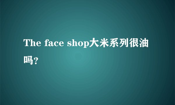 The face shop大米系列很油吗？