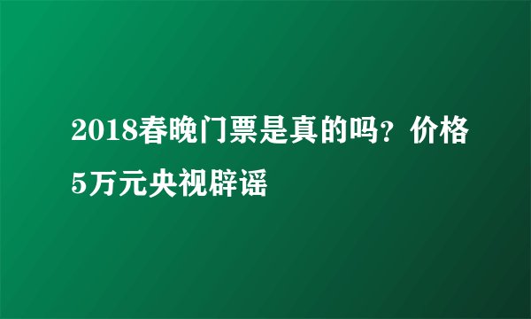 2018春晚门票是真的吗？价格5万元央视辟谣