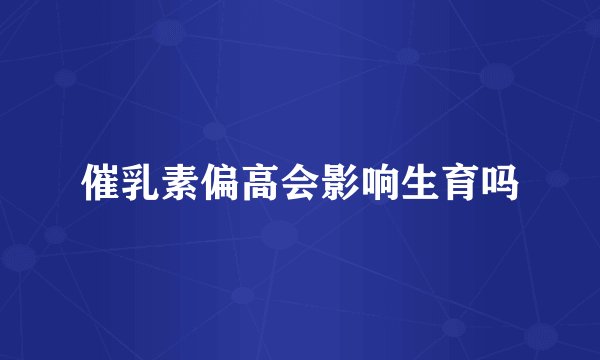 催乳素偏高会影响生育吗