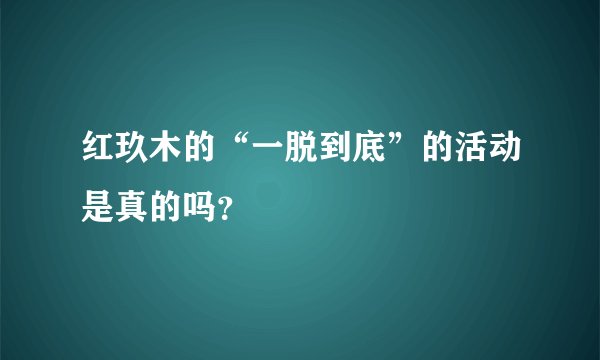 红玖木的“一脱到底”的活动是真的吗？