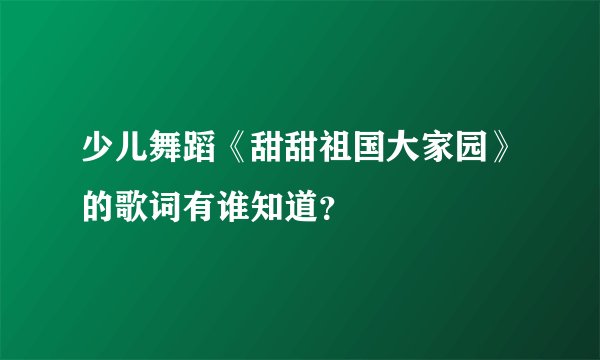 少儿舞蹈《甜甜祖国大家园》的歌词有谁知道？