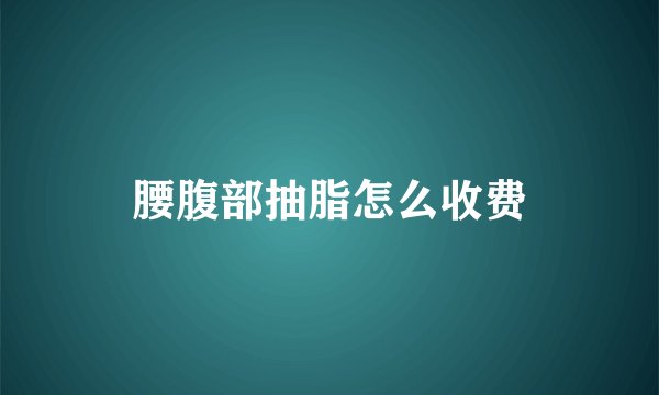 腰腹部抽脂怎么收费