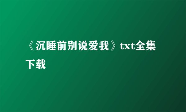 《沉睡前别说爱我》txt全集下载