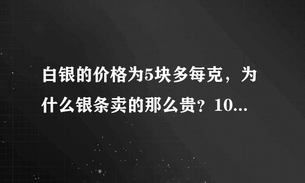 白银的价格为5块多每克，为什么银条卖的那么贵？100克都一千好几？这是为什么呢？为什么比例和黄金差这么多
