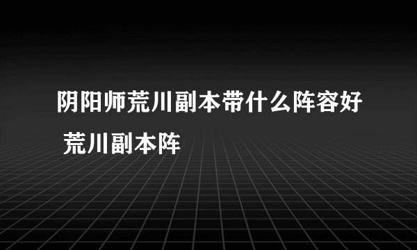 阴阳师荒川副本带什么阵容好 荒川副本阵