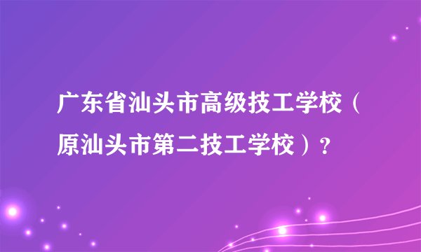 广东省汕头市高级技工学校（原汕头市第二技工学校）？