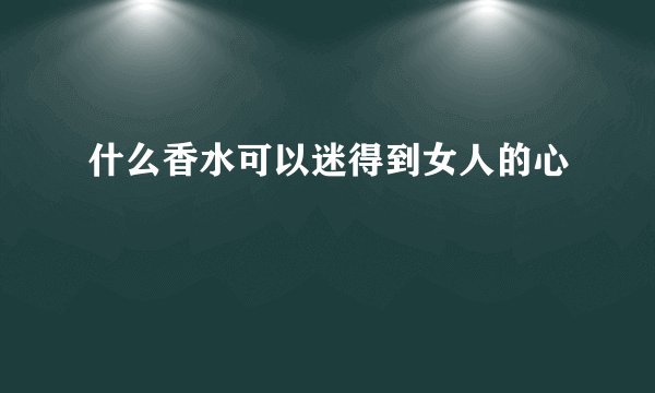 什么香水可以迷得到女人的心