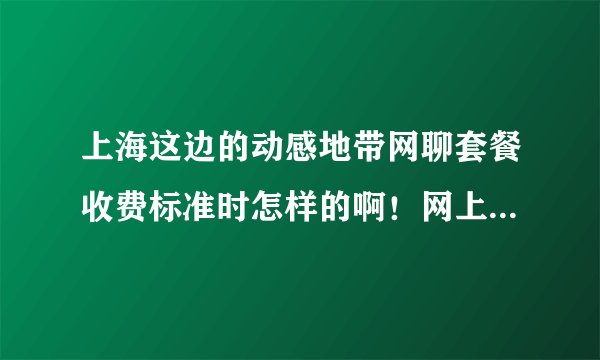 上海这边的动感地带网聊套餐收费标准时怎样的啊！网上营业厅怎么没写呢？