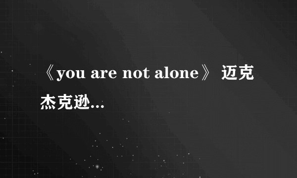《you are not alone》 迈克杰克逊 歌词 的中文翻译