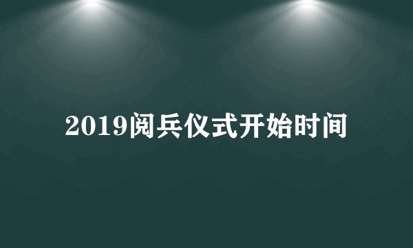 2019阅兵仪式开始时间