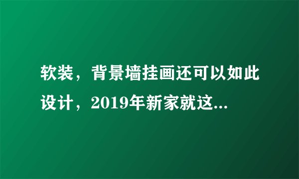 软装，背景墙挂画还可以如此设计，2019年新家就这样布置！