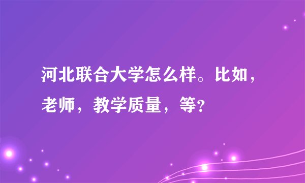 河北联合大学怎么样。比如，老师，教学质量，等？