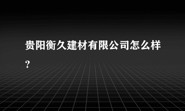 贵阳衡久建材有限公司怎么样？